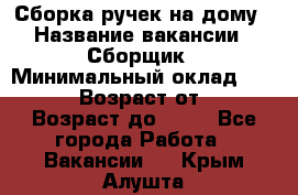 Сборка ручек на дому › Название вакансии ­ Сборщик › Минимальный оклад ­ 30 000 › Возраст от ­ 18 › Возраст до ­ 70 - Все города Работа » Вакансии   . Крым,Алушта